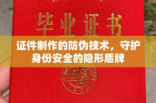 六枝证件制作的防伪技术，守护身份安全的隐形盾牌