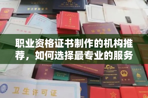 六枝职业资格证书制作的机构推荐，如何选择最专业的服务？