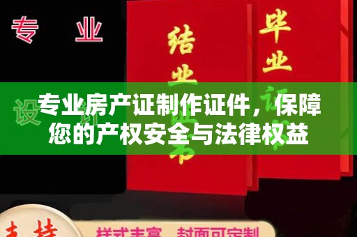 六枝专业房产证制作证件，保障您的产权安全与法律权益