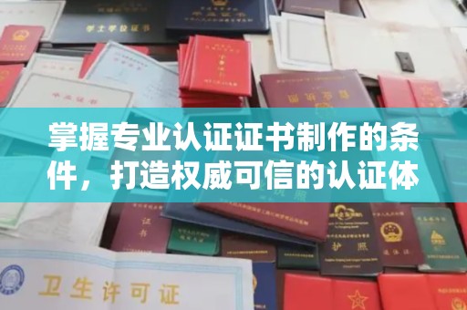 六枝掌握专业认证证书制作的条件，打造权威可信的认证体系