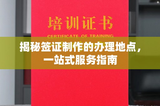 六枝揭秘签证制作的办理地点，一站式服务指南