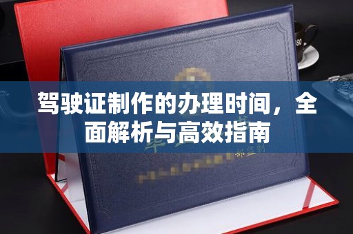 六枝驾驶证制作的办理时间，全面解析与高效指南