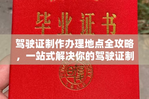 六枝驾驶证制作办理地点全攻略，一站式解决你的驾驶证制作需求