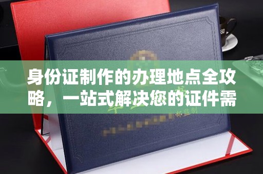 六枝身份证制作的办理地点全攻略，一站式解决您的证件需求