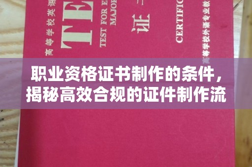 六枝职业资格证书制作的条件，揭秘高效合规的证件制作流程
