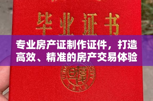 六枝专业房产证制作证件，打造高效、精准的房产交易体验