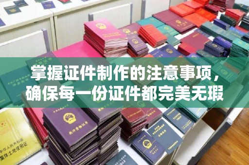 六枝掌握证件制作的注意事项，确保每一份证件都完美无瑕
