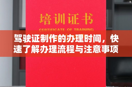 六枝驾驶证制作的办理时间，快速了解办理流程与注意事项