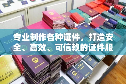 六枝专业制作各种证件，打造安全、高效、可信赖的证件服务