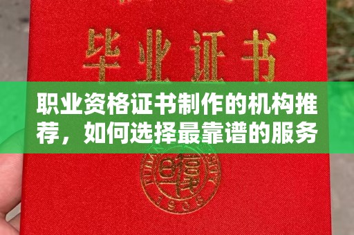 六枝职业资格证书制作的机构推荐，如何选择最靠谱的服务商？