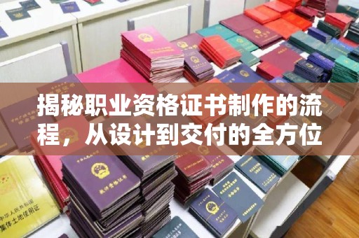 六枝揭秘职业资格证书制作的流程，从设计到交付的全方位解析