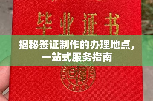 六枝揭秘签证制作的办理地点，一站式服务指南