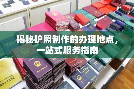 六枝揭秘护照制作的办理地点，一站式服务指南