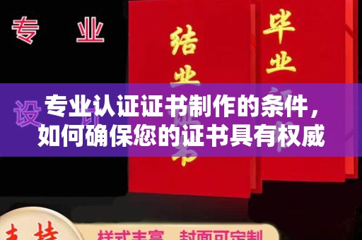 六枝专业认证证书制作的条件，如何确保您的证书具有权威性和可信度