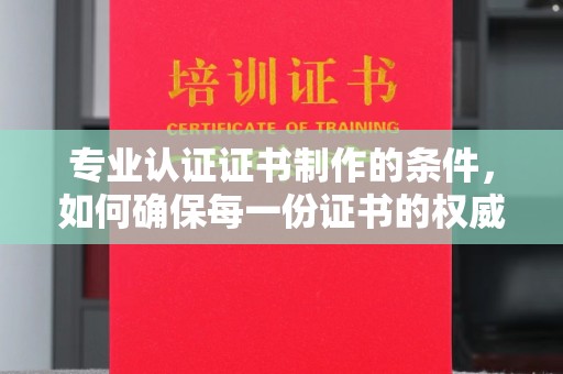 六枝专业认证证书制作的条件，如何确保每一份证书的权威与可信
