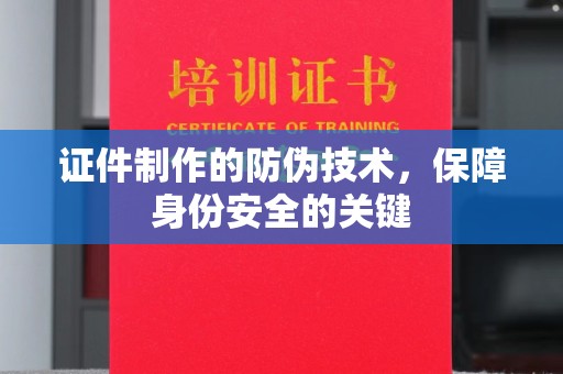 六枝证件制作的防伪技术，保障身份安全的关键