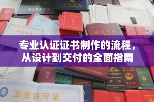 六枝专业认证证书制作的流程，从设计到交付的全面指南