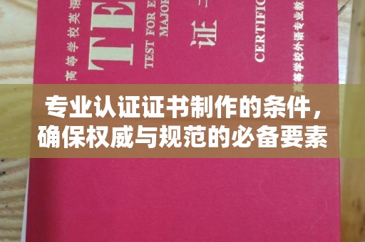 六枝专业认证证书制作的条件，确保权威与规范的必备要素